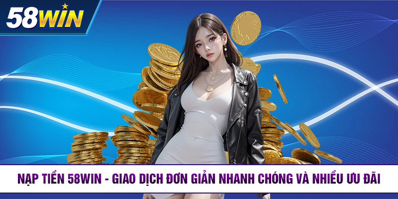 nap tien 58win giao dich don gian nhanh chong va nhieu uu dai