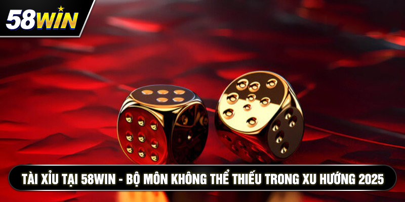 tai xiu tai 58win bo mon khong the thieu trong xu huong 2025